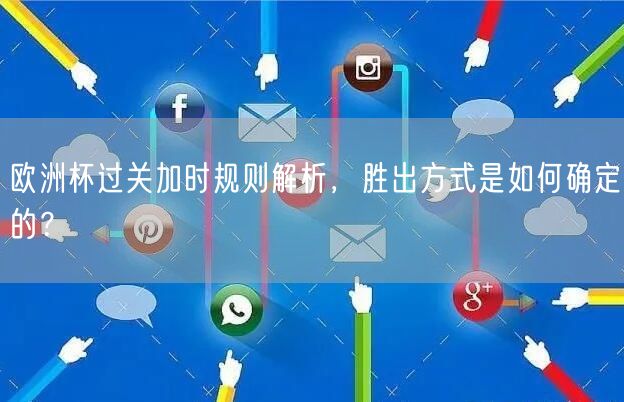 欧洲杯过关加时规则解析，胜出方式是如何确定的？