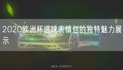 2020欧洲杯进球表情包的独特魅力展示