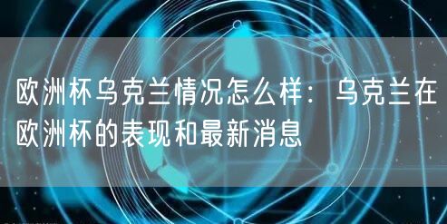 欧洲杯乌克兰情况怎么样：乌克兰在欧洲杯的表现和最新消息