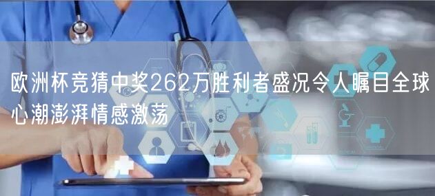 欧洲杯竞猜中奖262万胜利者盛况令人瞩目全球心潮澎湃情感激荡