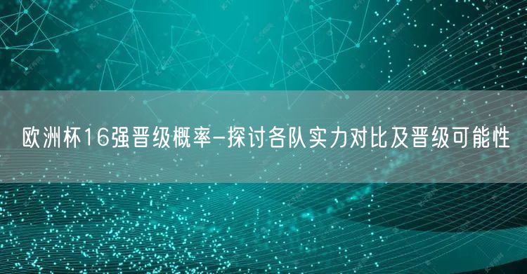 欧洲杯16强晋级概率-探讨各队实力对比及晋级可能性