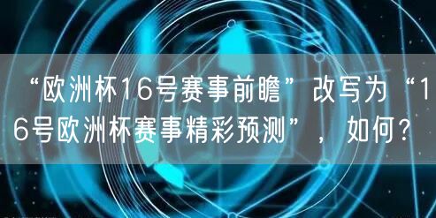 “欧洲杯16号赛事前瞻”改写为“16号欧洲杯赛事精彩预测”，如何？