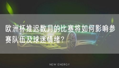 欧洲杯推迟数月的比赛将如何影响参赛队伍及球迷情绪？