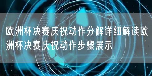 欧洲杯决赛庆祝动作分解详细解读欧洲杯决赛庆祝动作步骤展示