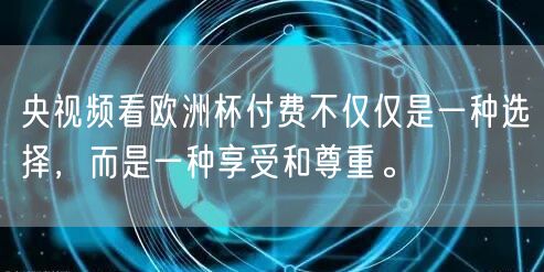 央视频看欧洲杯付费不仅仅是一种选择，而是一种享受和尊重。