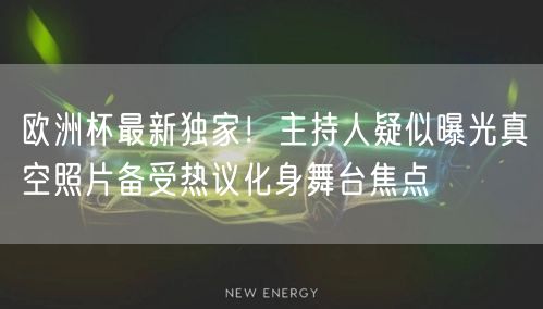 欧洲杯最新独家！主持人疑似曝光真空照片备受热议化身舞台焦点