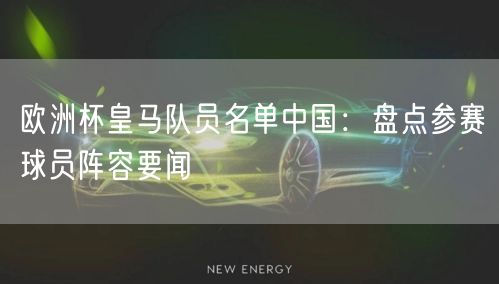 欧洲杯皇马队员名单中国：盘点参赛球员阵容要闻