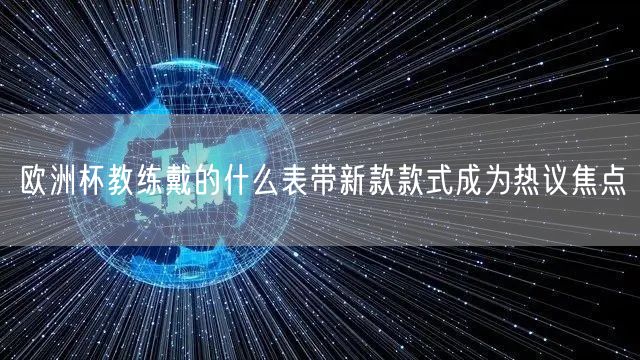 欧洲杯教练戴的什么表带新款款式成为热议焦点