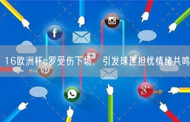 16欧洲杯c罗受伤下场，引发球迷担忧情绪共鸣