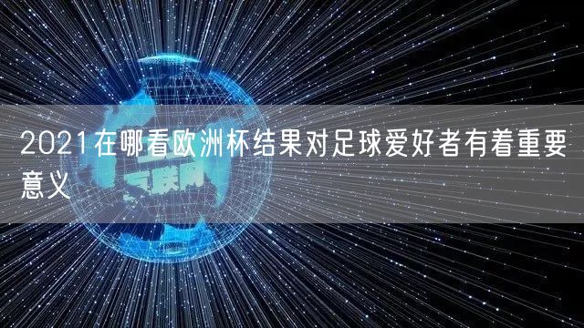 2021在哪看欧洲杯结果对足球爱好者有着重要意义