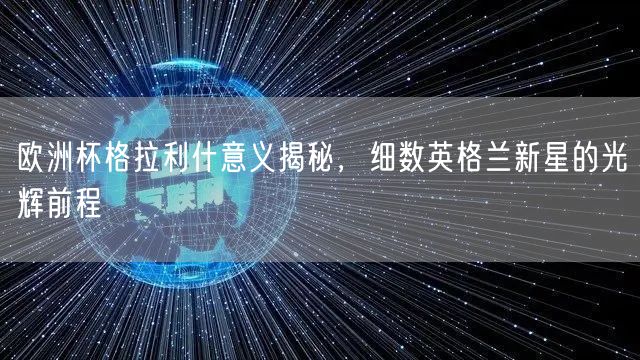 欧洲杯格拉利什意义揭秘，细数英格兰新星的光辉前程