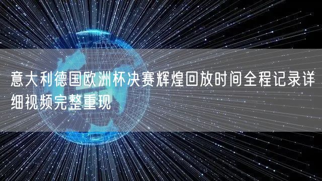 意大利德国欧洲杯决赛辉煌回放时间全程记录详细视频完整重现