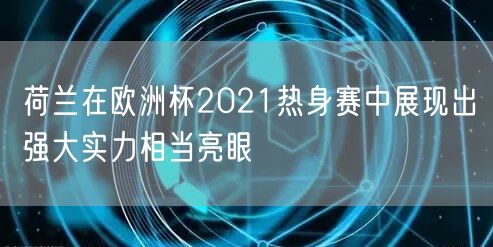 荷兰在欧洲杯2021热身赛中展现出强大实力相当亮眼