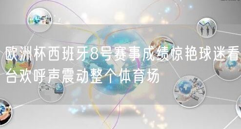 欧洲杯西班牙8号赛事成绩惊艳球迷看台欢呼声震动整个体育场