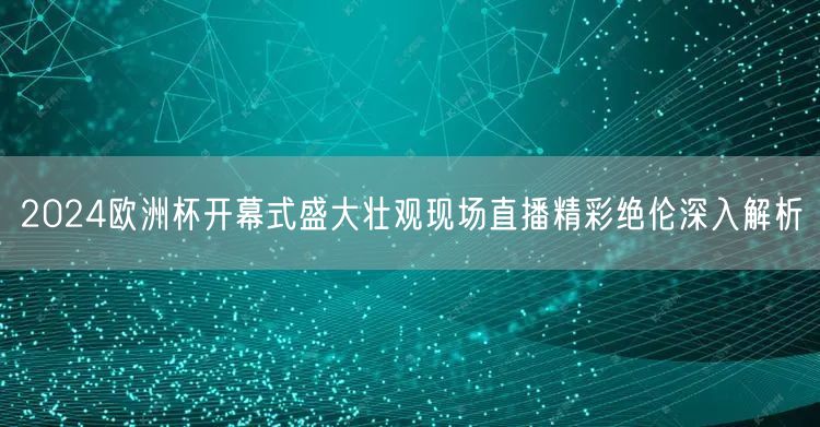 2024欧洲杯开幕式盛大壮观现场直播精彩绝伦深入解析