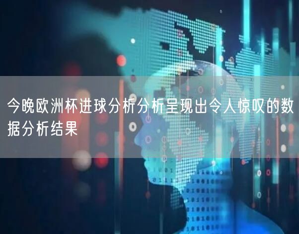 今晚欧洲杯进球分析分析呈现出令人惊叹的数据分析结果