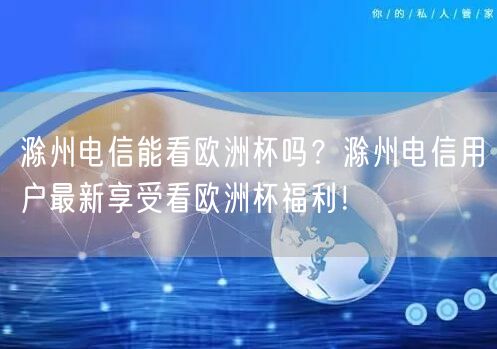 滁州电信能看欧洲杯吗？滁州电信用户最新享受看欧洲杯福利！