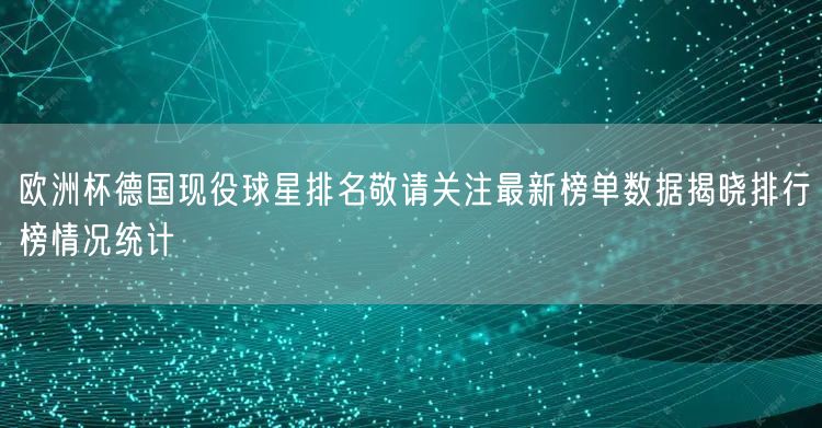 欧洲杯德国现役球星排名敬请关注最新榜单数据揭晓排行榜情况统计