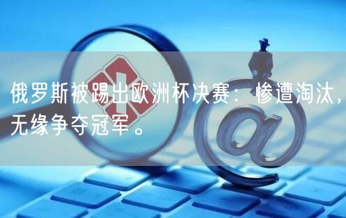 俄罗斯被踢出欧洲杯决赛：惨遭淘汰，无缘争夺冠军。