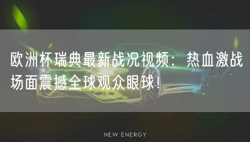 欧洲杯瑞典最新战况视频：热血激战场面震撼全球观众眼球！