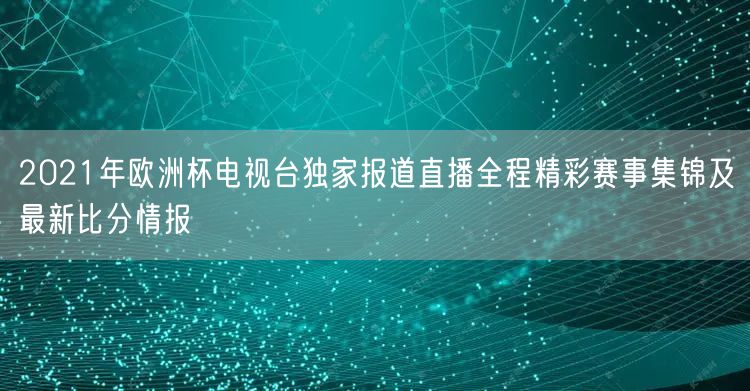 2021年欧洲杯电视台独家报道直播全程精彩赛事集锦及最新比分情报