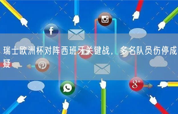 瑞士欧洲杯对阵西班牙关键战，多名队员伤停成疑