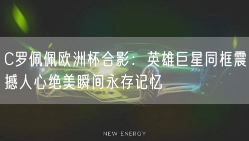 C罗佩佩欧洲杯合影：英雄巨星同框震撼人心绝美瞬间永存记忆