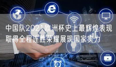 中国队2021欧洲杯史上最辉煌表现取得全程连胜荣耀展现国家实力