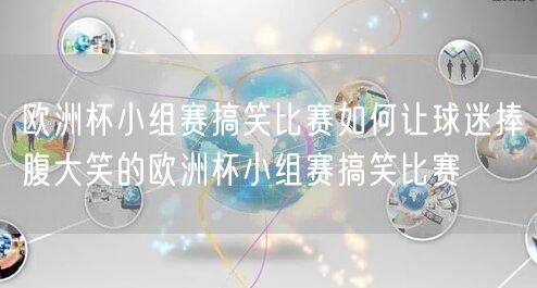 欧洲杯小组赛搞笑比赛如何让球迷捧腹大笑的欧洲杯小组赛搞笑比赛