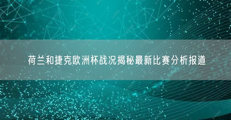 荷兰和捷克欧洲杯战况揭秘最新比赛分析报道