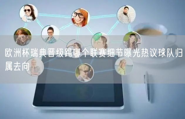 欧洲杯瑞典晋级踢哪个联赛细节曝光热议球队归属去向