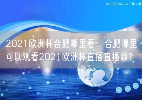 2021欧洲杯合肥哪里看：合肥哪里可以观看2021欧洲杯直播直播源？