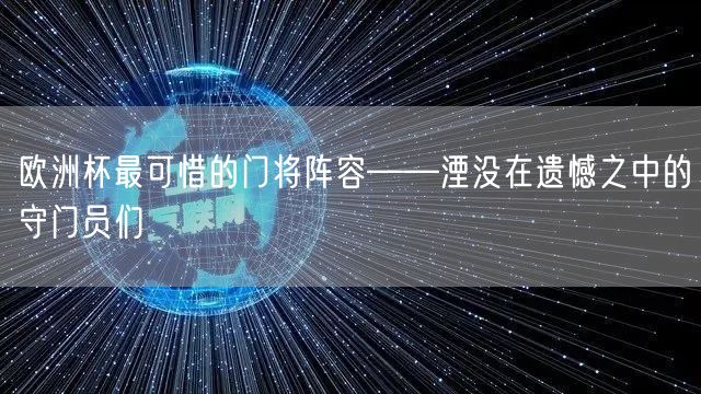 欧洲杯最可惜的门将阵容——湮没在遗憾之中的守门员们