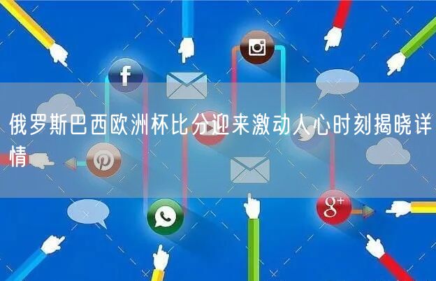 俄罗斯巴西欧洲杯比分迎来激动人心时刻揭晓详情