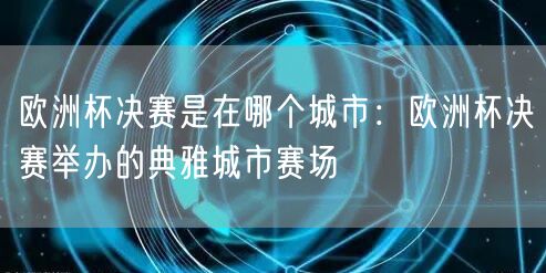 欧洲杯决赛是在哪个城市：欧洲杯决赛举办的典雅城市赛场