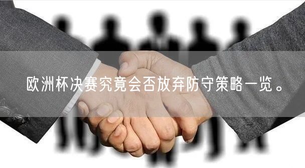 欧洲杯决赛究竟会否放弃防守策略一览。