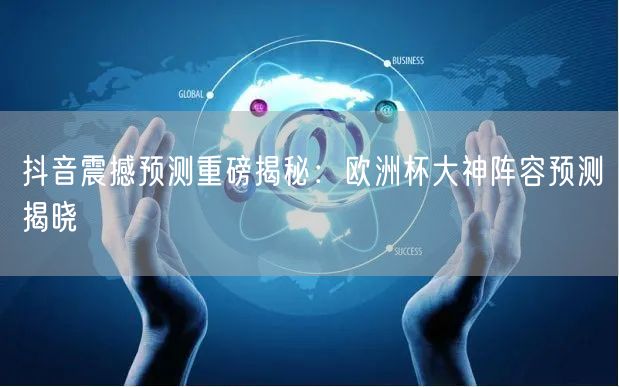 抖音震撼预测重磅揭秘：欧洲杯大神阵容预测揭晓
