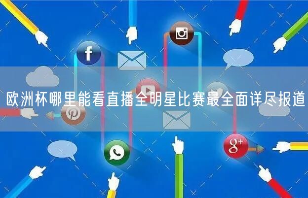 欧洲杯哪里能看直播全明星比赛最全面详尽报道