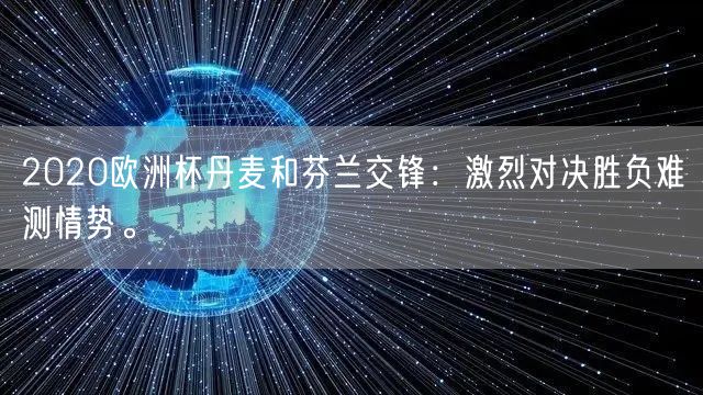 2020欧洲杯丹麦和芬兰交锋：激烈对决胜负难测情势。