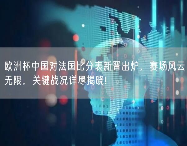 欧洲杯中国对法国比分表新晋出炉，赛场风云无限，关键战况详尽揭晓!