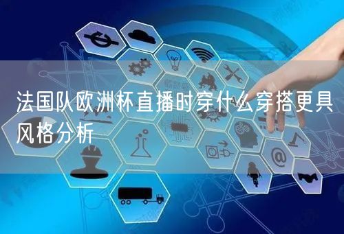 法国队欧洲杯直播时穿什么穿搭更具风格分析