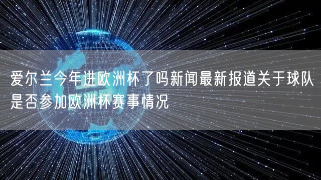 爱尔兰今年进欧洲杯了吗新闻最新报道关于球队是否参加欧洲杯赛事情况