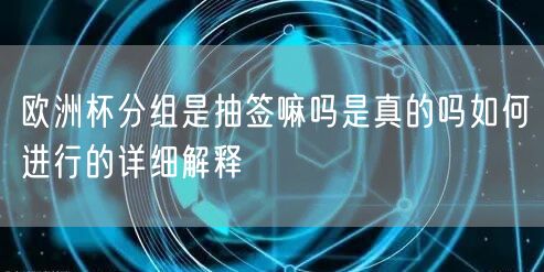 欧洲杯分组是抽签嘛吗是真的吗如何进行的详细解释