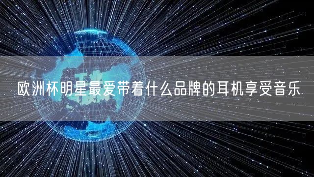 欧洲杯明星最爱带着什么品牌的耳机享受音乐