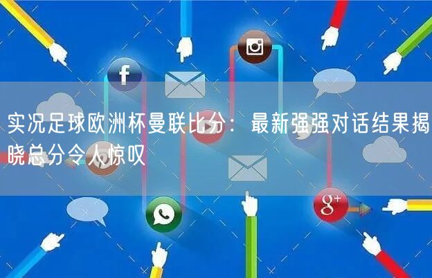 实况足球欧洲杯曼联比分：最新强强对话结果揭晓总分令人惊叹