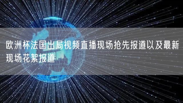 欧洲杯法国出局视频直播现场抢先报道以及最新现场花絮报道