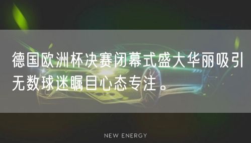 德国欧洲杯决赛闭幕式盛大华丽吸引无数球迷瞩目心态专注。