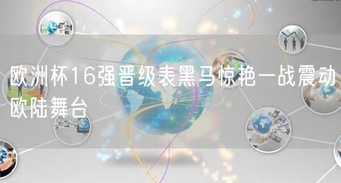 欧洲杯16强晋级表黑马惊艳一战震动欧陆舞台