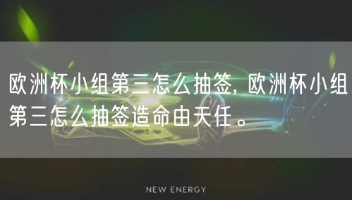 欧洲杯小组第三怎么抽签, 欧洲杯小组第三怎么抽签造命由天任。