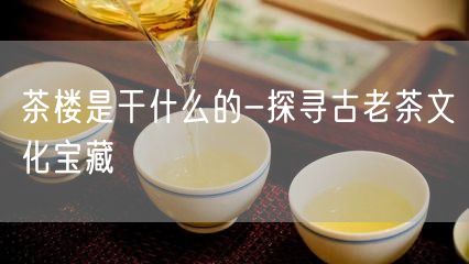 茶楼是干什么的-探寻古老茶文化宝藏